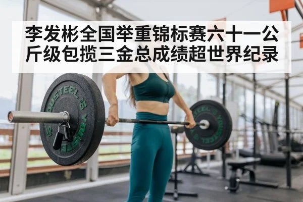 李发彬全国举重锦标赛六十一公斤级包揽三金总成绩超世界纪录