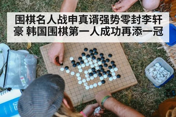 围棋名人战申真谞强势零封李轩豪 韩国围棋第一人成功再添一冠