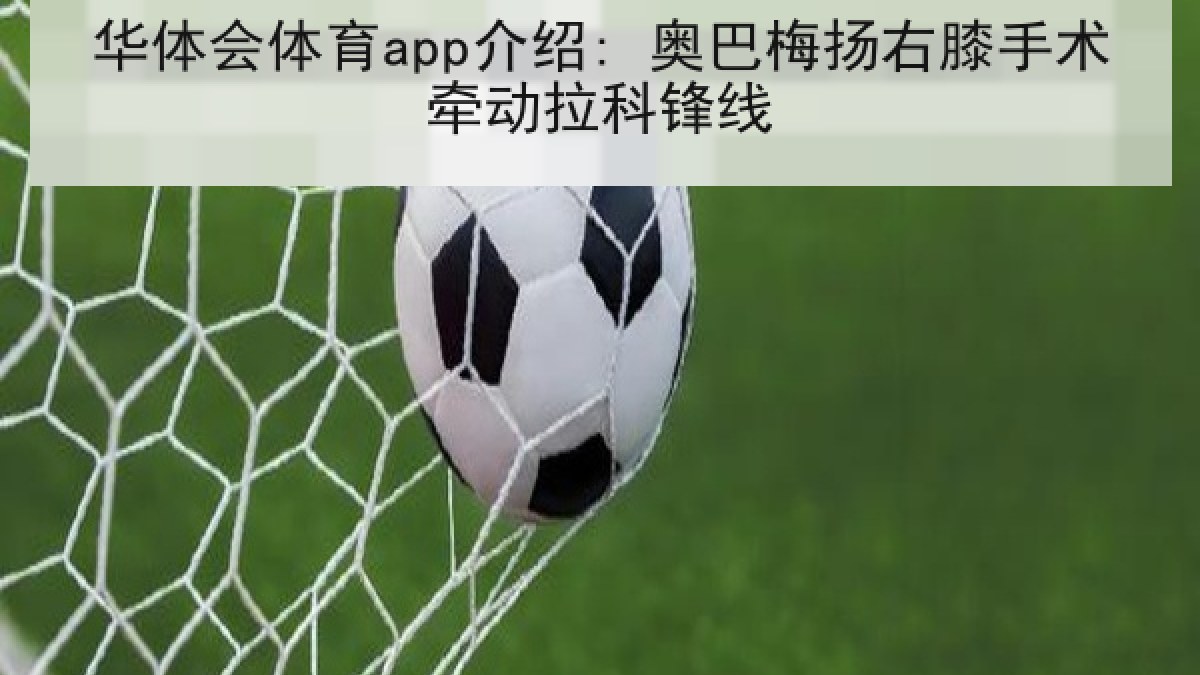华体会体育app介绍: 奥巴梅扬右膝手术牵动拉科锋线 华体会体育app介绍: 奥巴梅扬右膝手术牵动拉科锋线